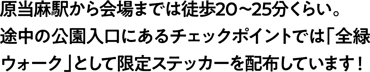 
                            原当麻駅から会場までは徒歩20〜25分くらい。<br>
                            途中の公園入口にあるチェックポイントでは「全緑ウォーク」として限定ステッカーを配布しています！