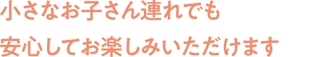小さなお子さん連れでも
                                安心してお楽しみいただけます
