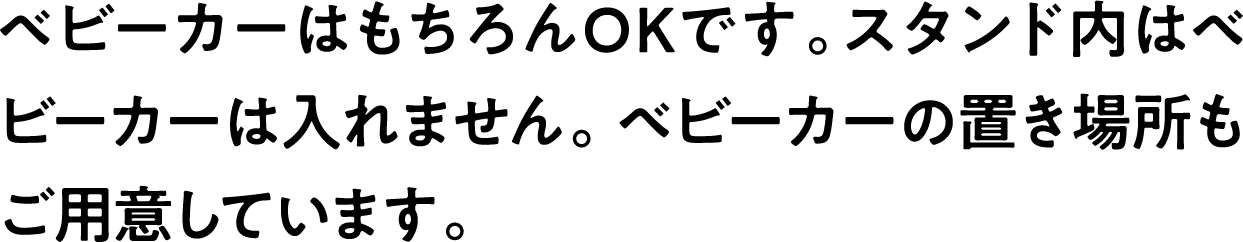 
                            ベビーカーはもちろんOKです。スタンド内はベビーカーは入れません。 ベビーカーの置き場所もご用意しています。