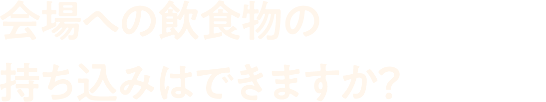 会場への飲食物の
                                持ち込みはできますか？